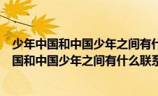 少年中国和中国少年之间有什么联系请用原文回答（少年中国和中国少年之间有什么联系）