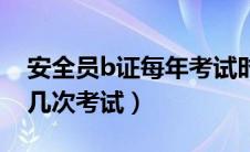 安全员b证每年考试时间（安全员b证一年有几次考试）