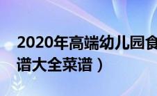 2020年高端幼儿园食谱冬季（幼儿园冬季食谱大全菜谱）