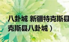 八卦城 新疆特克斯县八卦城（八卦城新疆特克斯县八卦城）