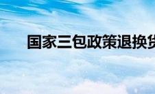 国家三包政策退换货（国家三包政策）