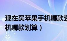 现在买苹果手机哪款划算一点（现在买苹果手机哪款划算）