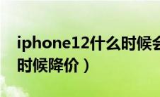 iphone12什么时候会降价（iphone12什么时候降价）