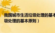 我国城市生活垃圾处理的基本原则是什么（我国城市生活垃圾处理的基本原则）