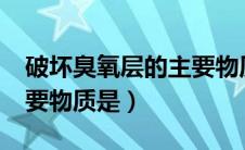 破坏臭氧层的主要物质是?（破坏臭氧层的主要物质是）