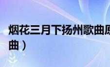 烟花三月下扬州歌曲原唱（烟花三月下扬州歌曲）