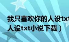 我只喜欢你的人设txt完整版（我只喜欢你的人设txt小说下载）