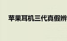 苹果耳机三代真假辨别（苹果耳机三代）