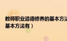 教师职业道德修养的基本方法有什么（教师职业道德修养的基本方法有）