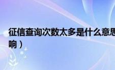 征信查询次数太多是什么意思（征信查询次数过多有什么影响）