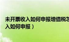 未开票收入如何申报增值税怎么减按一个点申报（未开票收入如何申报）