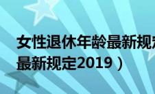 女性退休年龄最新规定2020（女性退休年龄最新规定2019）