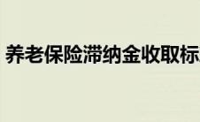 养老保险滞纳金收取标准（养老保险滞纳金）