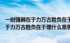 一时强弱在于力万古胜负在于理什么意思视频（一时强弱在于力万古胜负在于理什么意思）