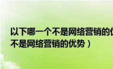 以下哪一个不是网络营销的优势a竞争更公平（以下哪一个不是网络营销的优势）