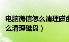 电脑微信怎么清理磁盘空间不足（电脑微信怎么清理磁盘）