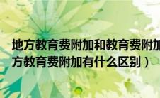 地方教育费附加和教育费附加的区别（请问教育费附加与地方教育费附加有什么区别）