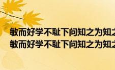 敏而好学不耻下问知之为知之不知为不知是知也默而知之（敏而好学不耻下问知之为知之）