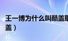 王一博为什么叫酷盖耶啵（王一博为什么叫酷盖）