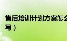 售后培训计划方案怎么写（培训计划方案怎么写）