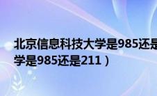 北京信息科技大学是985还是211大学啊（北京信息科技大学是985还是211）