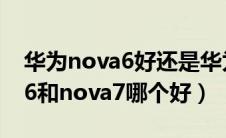 华为nova6好还是华为nova7好（华为nova6和nova7哪个好）