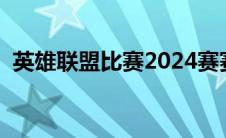 英雄联盟比赛2024赛赛程（英雄联盟比赛）