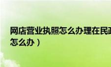 网店营业执照怎么办理在民政通怎么办理?（网店营业执照怎么办）