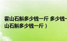 霍山石斛多少钱一斤 多少钱一克晋城市人民医院张永战（霍山石斛多少钱一斤）