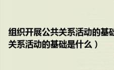 组织开展公共关系活动的基础是什么的试题（组织开展公共关系活动的基础是什么）