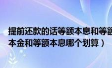 提前还款的话等额本息和等额本金哪个划算（提前还款等额本金和等额本息哪个划算）