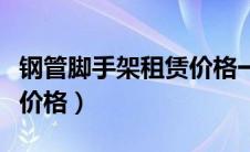 钢管脚手架租赁价格一览表（钢管脚手架租赁价格）