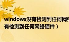 windows没有检测到任何网络硬件怎么解决7（windows没有检测到任何网络硬件）