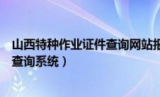 山西特种作业证件查询网站报名查（山西省特种作业证网上查询系统）