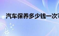 汽车保养多少钱一次?（汽车保养多少钱）