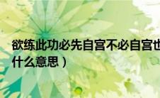 欲练此功必先自宫不必自宫也能成功（欲练此功必先自宫是什么意思）