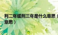 判二年缓刑三年是什么意思（判处死刑缓期二年执行是什么意思）