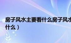 房子风水主要看什么房子风水禁忌有哪些（房子风水主要看什么）