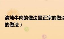 清炖牛肉的做法最正宗的做法视频（清炖牛肉的做法最正宗的做法）