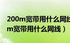 200m宽带用什么网线和路由器比较好（200m宽带用什么网线）