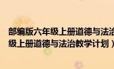 部编版六年级上册道德与法治教学计划及反思（部编版六年级上册道德与法治教学计划）