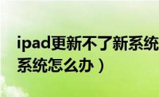 ipad更新不了新系统怎么办（ipad更新不了系统怎么办）