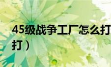 45级战争工厂怎么打怪（45级战争工厂怎么打）