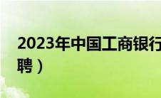 2023年中国工商银行招聘（中国工商银行招聘）