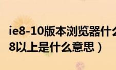 ie8-10版本浏览器什么意思（浏览器版本为IE8以上是什么意思）