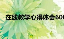 在线教学心得体会600字（在线教学心得）