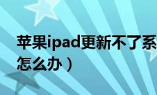 苹果ipad更新不了系统（ipad更新不了系统怎么办）