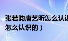 张若昀唐艺昕怎么认识的细节（张若昀唐艺昕怎么认识的）