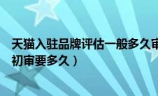 天猫入驻品牌评估一般多久审核完（天猫入驻品牌评估通过初审要多久）