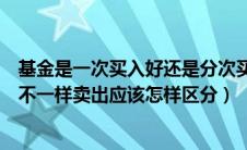 基金是一次买入好还是分次买入好（基金每一次买入的份额不一样卖出应该怎样区分）